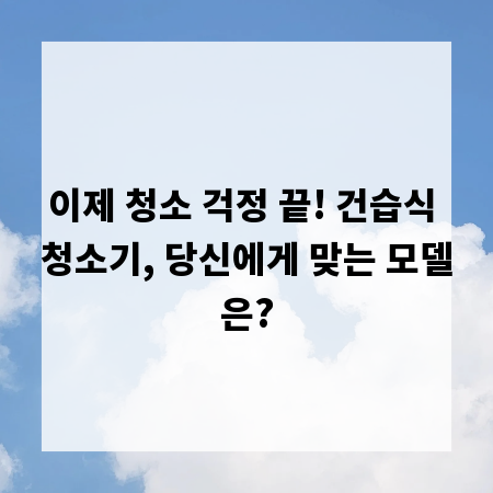이제 청소 걱정 끝! 건습식 청소기, 당신에게 맞는 모델은?