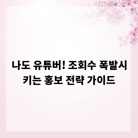 나도 유튜버! 조회수 폭발시키는 홍보 전략 가이드