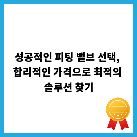 성공적인 피팅 밸브 선택, 합리적인 가격으로 최적의 솔루션 찾기