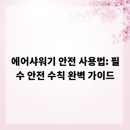 에어샤워기 안전 사용법: 필수 안전 수칙 완벽 가이드