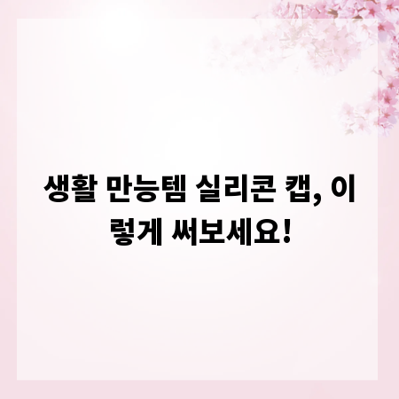 생활 만능템 실리콘 캡, 이렇게 써보세요!