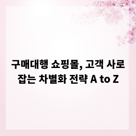 구매대행 쇼핑몰, 고객 사로잡는 차별화 전략 A to Z