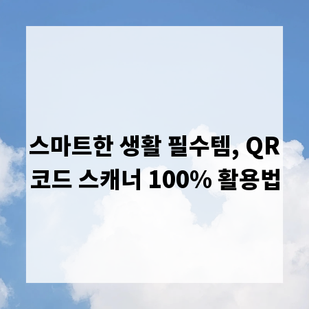스마트한 생활 필수템, QR코드 스캐너 100% 활용법