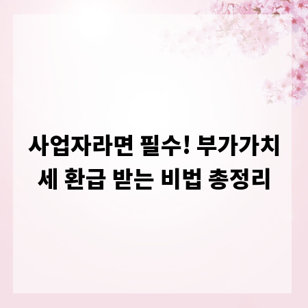 사업자라면 필수! 부가가치세 환급 받는 비법 총정리