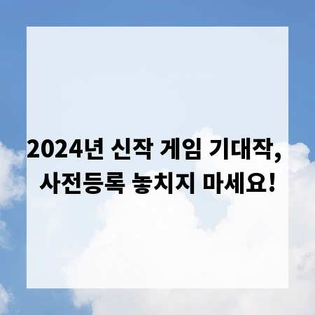 2024년 신작 게임 기대작, 사전등록 놓치지 마세요!
