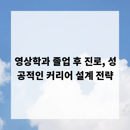 영상학과 졸업 후 진로, 성공적인 커리어 설계 전략