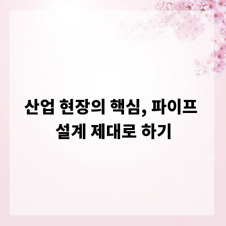 산업 현장의 핵심, 파이프 설계 제대로 하기