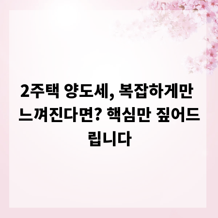 2주택 양도세, 복잡하게만 느껴진다면? 핵심만 짚어드립니다