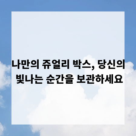 나만의 쥬얼리 박스, 당신의 빛나는 순간을 보관하세요
