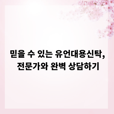 믿을 수 있는 유언대용신탁, 전문가와 완벽 상담하기
