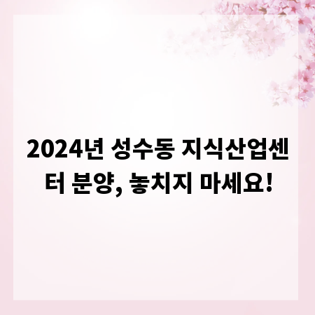 2024년 성수동 지식산업센터 분양, 놓치지 마세요!