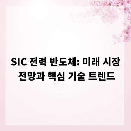 SIC 전력 반도체: 미래 시장 전망과 핵심 기술 트렌드