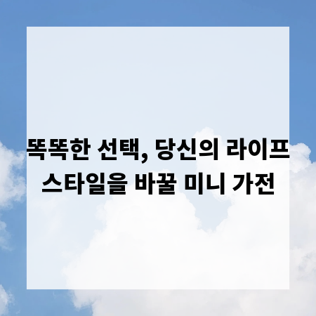 똑똑한 선택, 당신의 라이프스타일을 바꿀 미니 가전