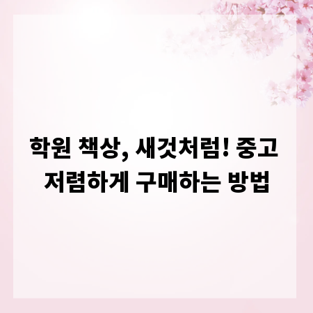 학원 책상, 새것처럼! 중고 저렴하게 구매하는 방법