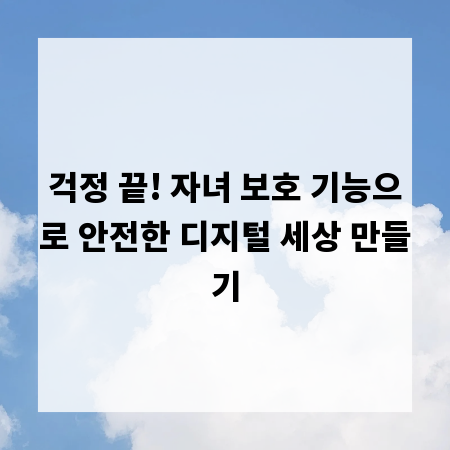 걱정 끝! 자녀 보호 기능으로 안전한 디지털 세상 만들기