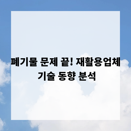 폐기물 문제 끝! 재활용업체 기술 동향 분석