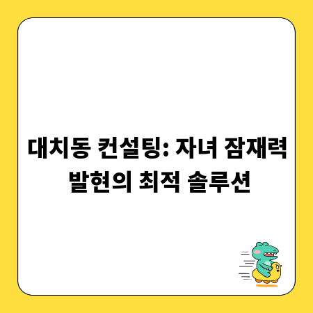 대치동 컨설팅: 자녀 잠재력 발현의 최적 솔루션