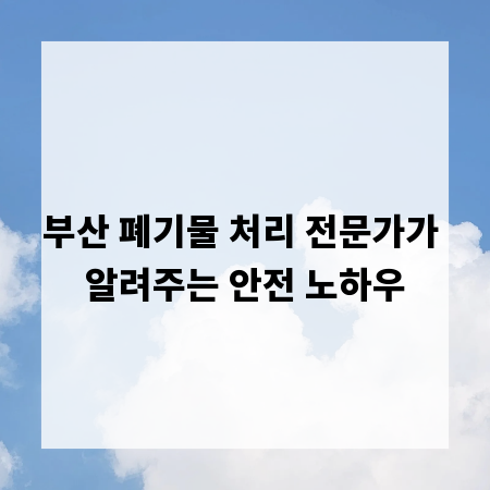 부산 폐기물 처리 전문가가 알려주는 안전 노하우