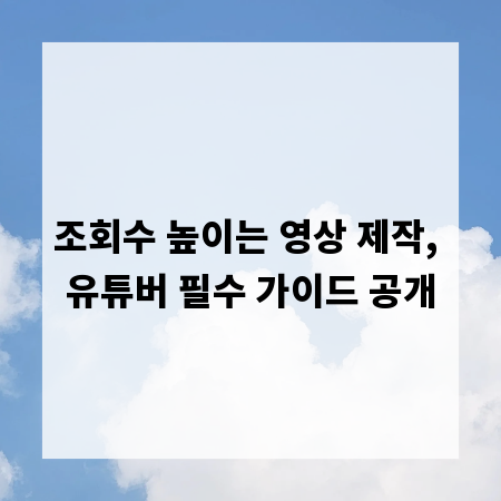 조회수 높이는 영상 제작, 유튜버 필수 가이드 공개