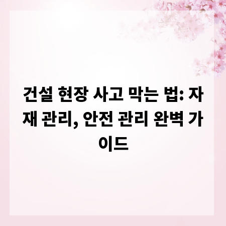 건설 현장 사고 막는 법: 자재 관리, 안전 관리 완벽 가이드