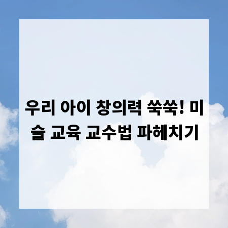 우리 아이 창의력 쑥쑥! 미술 교육 교수법 파헤치기