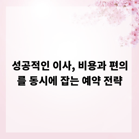 성공적인 이사, 비용과 편의를 동시에 잡는 예약 전략