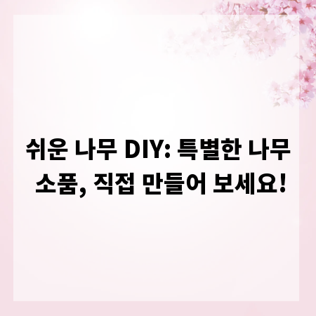 쉬운 나무 DIY: 특별한 나무 소품, 직접 만들어 보세요!