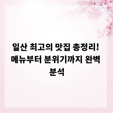 일산 최고의 맛집 총정리! 메뉴부터 분위기까지 완벽 분석