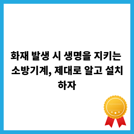 화재 발생 시 생명을 지키는 소방기계, 제대로 알고 설치하자