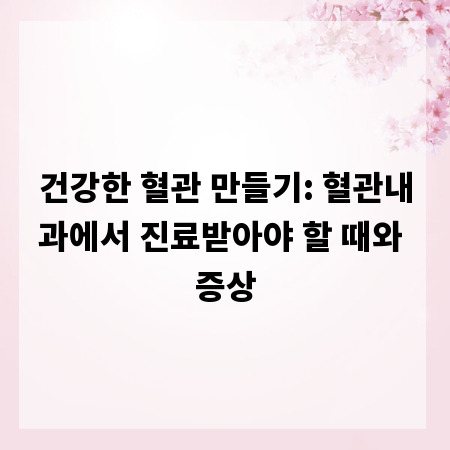 건강한 혈관 만들기: 혈관내과에서 진료받아야 할 때와 증상