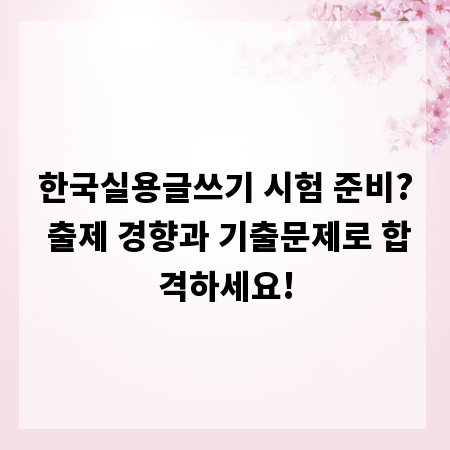한국실용글쓰기 시험 준비? 출제 경향과 기출문제로 합격하세요!