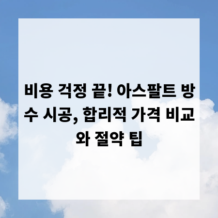 비용 걱정 끝! 아스팔트 방수 시공, 합리적 가격 비교와 절약 팁