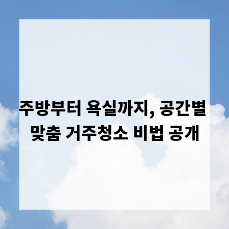 주방부터 욕실까지, 공간별 맞춤 거주청소 비법 공개
