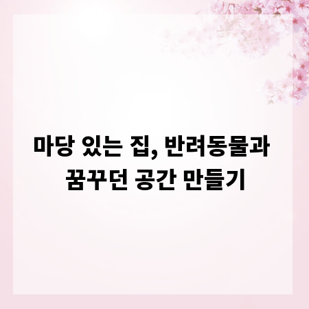 마당 있는 집, 반려동물과 꿈꾸던 공간 만들기