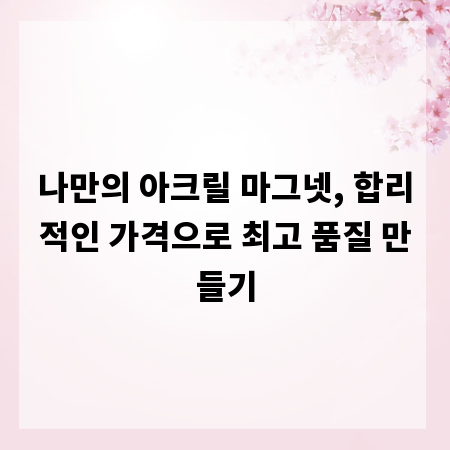 나만의 아크릴 마그넷, 합리적인 가격으로 최고 품질 만들기