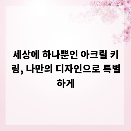 세상에 하나뿐인 아크릴 키링, 나만의 디자인으로 특별하게
