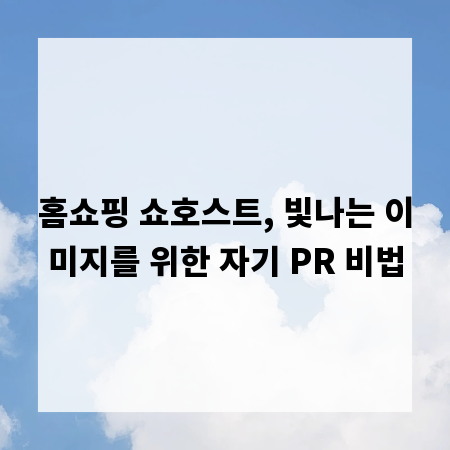 홈쇼핑 쇼호스트, 빛나는 이미지를 위한 자기 PR 비법