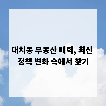 대치동 부동산 매력, 최신 정책 변화 속에서 찾기