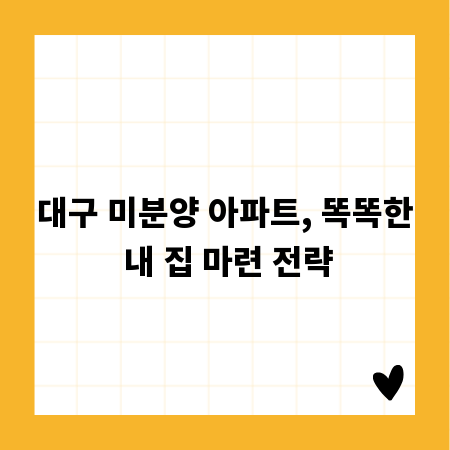 대구 미분양 아파트, 똑똑한 내 집 마련 전략