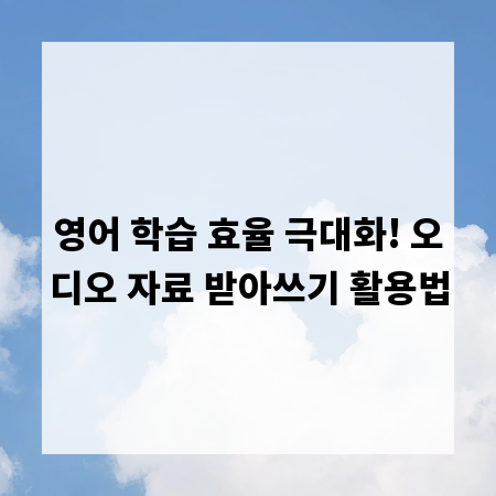 영어 학습 효율 극대화! 오디오 자료 받아쓰기 활용법