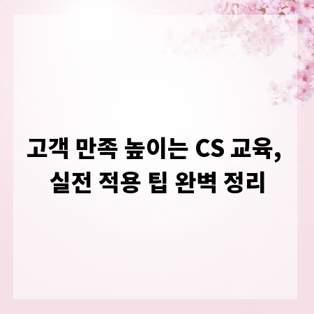 고객 만족 높이는 CS 교육, 실전 적용 팁 완벽 정리