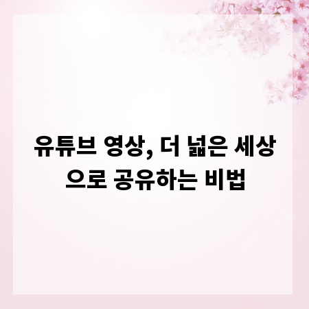 유튜브 영상, 더 넓은 세상으로 공유하는 비법