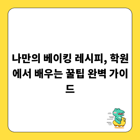 나만의 베이킹 레시피, 학원에서 배우는 꿀팁 완벽 가이드