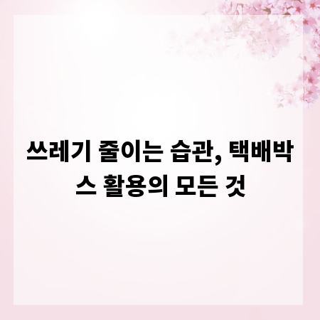 쓰레기 줄이는 습관, 택배박스 활용의 모든 것