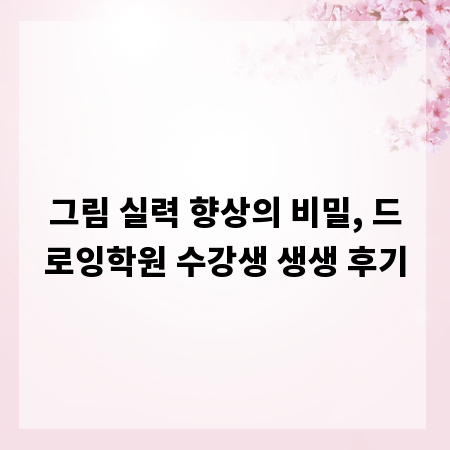 그림 실력 향상의 비밀, 드로잉학원 수강생 생생 후기