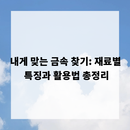 내게 맞는 금속 찾기: 재료별 특징과 활용법 총정리