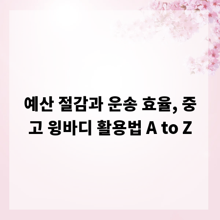 예산 절감과 운송 효율, 중고 윙바디 활용법 A to Z