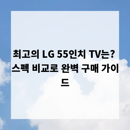 최고의 LG 55인치 TV는? 스펙 비교로 완벽 구매 가이드