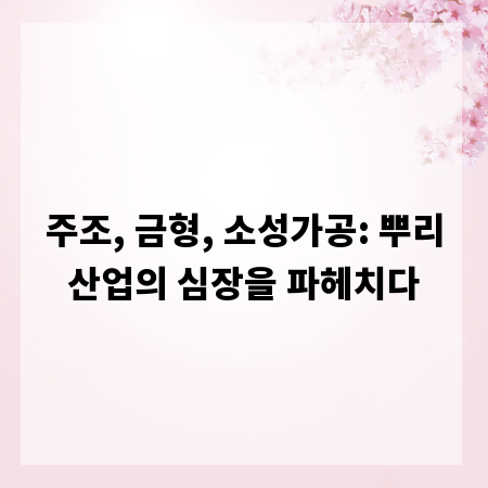 주조, 금형, 소성가공: 뿌리산업의 심장을 파헤치다