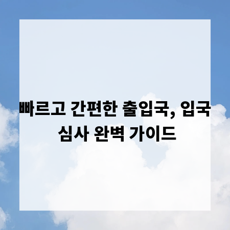 빠르고 간편한 출입국, 입국 심사 완벽 가이드